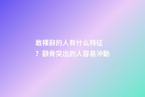 敢裸辭的人有什么特征？顴骨突出的人容易沖動